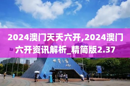 2024澳门天天六开,2024澳门六开资讯解析_精简版2.37