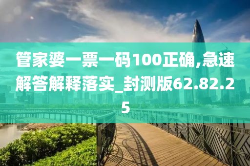 管家婆一票一码100正确,急速解答解释落实_封测版62.82.25