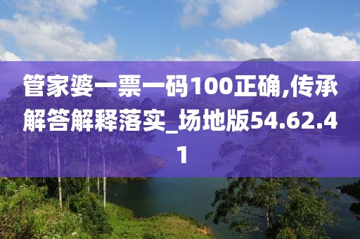 管家婆一票一码100正确,传承解答解释落实_场地版54.62.41