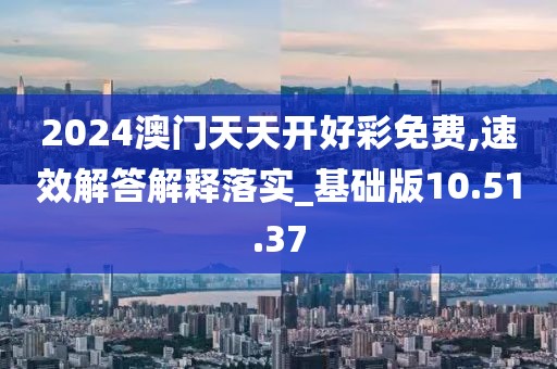 2024澳门天天开好彩免费,速效解答解释落实_基础版10.51.37