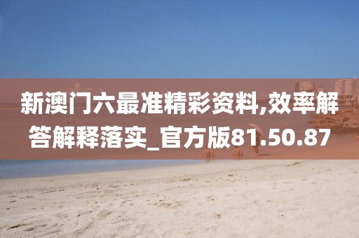 新澳门六最准精彩资料,效率解答解释落实_官方版81.50.87