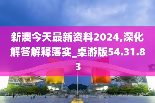 新澳今天最新资料2024,深化解答解释落实_桌游版54.31.83