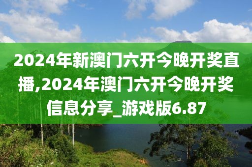 2024年新澳门六开今晚开奖直播,2024年澳门六开今晚开奖信息分享_游戏版6.87