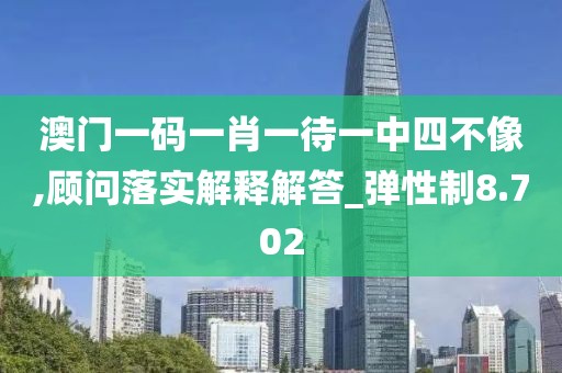 澳门一码一肖一待一中四不像,顾问落实解释解答_弹性制8.702