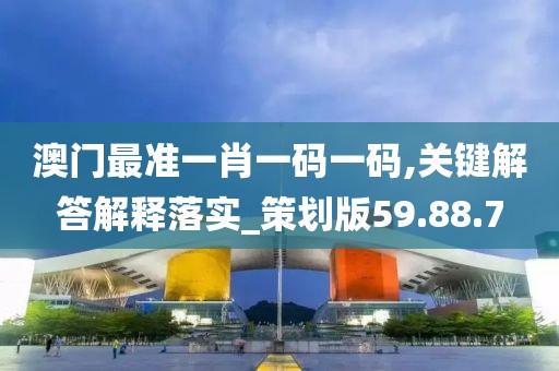 澳门最准一肖一码一码,关键解答解释落实_策划版59.88.7