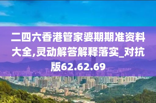 二四六香港管家婆期期准资料大全,灵动解答解释落实_对抗版62.62.69