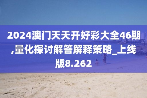 2024澳门天天开好彩大全46期,量化探讨解答解释策略_上线版8.262