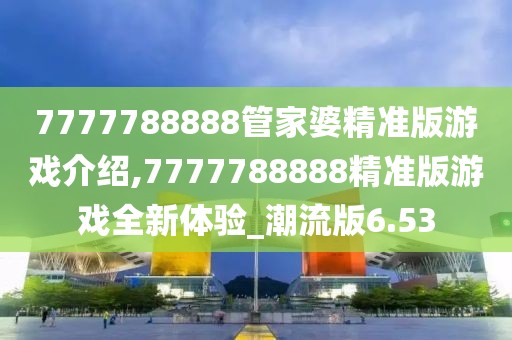 7777788888管家婆精准版游戏介绍,7777788888精准版游戏全新体验_潮流版6.53