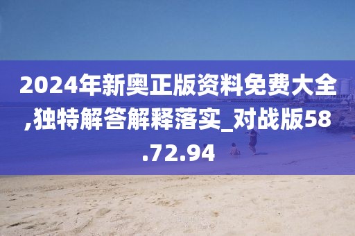 2024年新奥正版资料免费大全,独特解答解释落实_对战版58.72.94