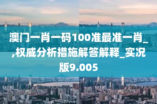 澳门一肖一码100准最准一肖_,权威分析措施解答解释_实况版9.005