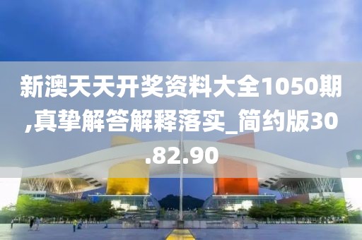 新澳天天开奖资料大全1050期,真挚解答解释落实_简约版30.82.90