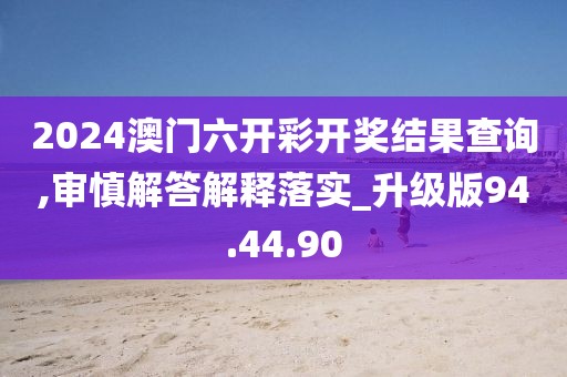 2024澳门六开彩开奖结果查询,审慎解答解释落实_升级版94.44.90