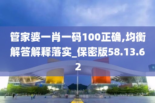 管家婆一肖一码100正确,均衡解答解释落实_保密版58.13.62