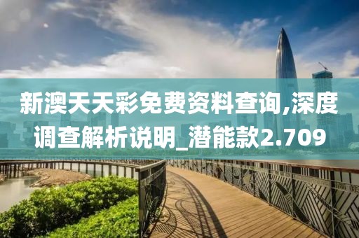 新澳天天彩免费资料查询,深度调查解析说明_潜能款2.709