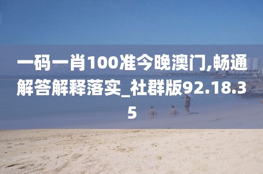 一码一肖100准今晚澳门,畅通解答解释落实_社群版92.18.35