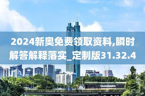 2024新奥免费领取资料,瞬时解答解释落实_定制版31.32.40