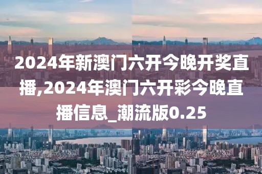 2024年新澳门六开今晚开奖直播,2024年澳门六开彩今晚直播信息_潮流版0.25