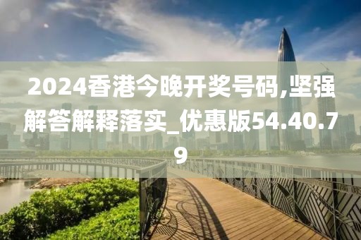 2024香港今晚开奖号码,坚强解答解释落实_优惠版54.40.79