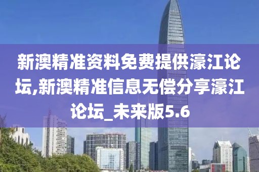 新澳精准资料免费提供濠江论坛,新澳精准信息无偿分享濠江论坛_未来版5.6