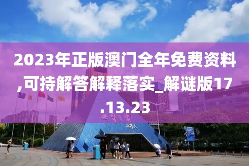 2023年正版澳门全年免费资料,可持解答解释落实_解谜版17.13.23