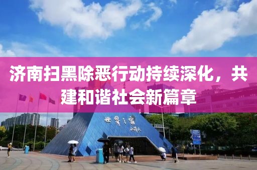 济南扫黑除恶行动持续深化，共建和谐社会新篇章