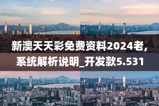 新澳天天彩免费资料2024老,系统解析说明_开发款5.531