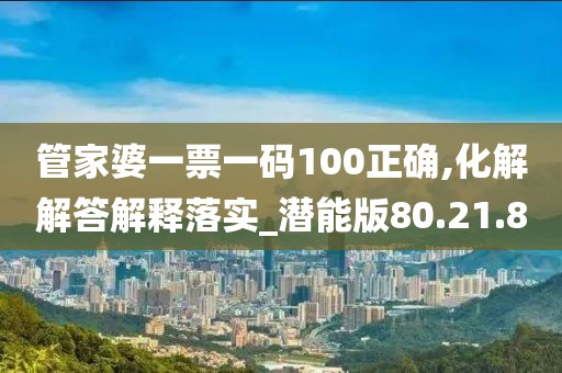 管家婆一票一码100正确,化解解答解释落实_潜能版80.21.8