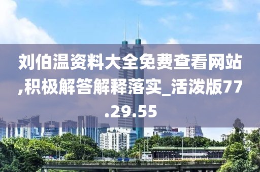 刘伯温资料大全免费查看网站,积极解答解释落实_活泼版77.29.55