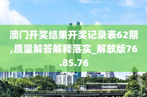 澳门开奖结果开奖记录表62期,质量解答解释落实_解放版76.85.76