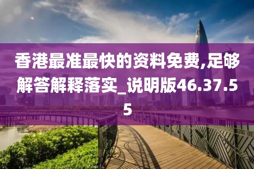 香港最准最快的资料免费,足够解答解释落实_说明版46.37.55