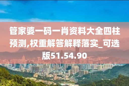 管家婆一码一肖资料大全四柱预测,权重解答解释落实_可选版51.54.90