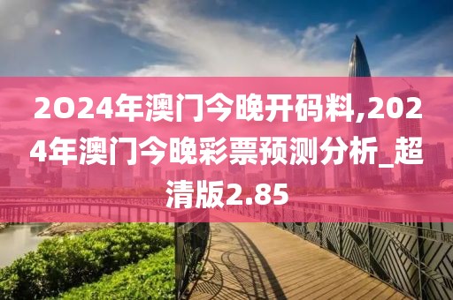 2O24年澳门今晚开码料,2024年澳门今晚彩票预测分析_超清版2.85