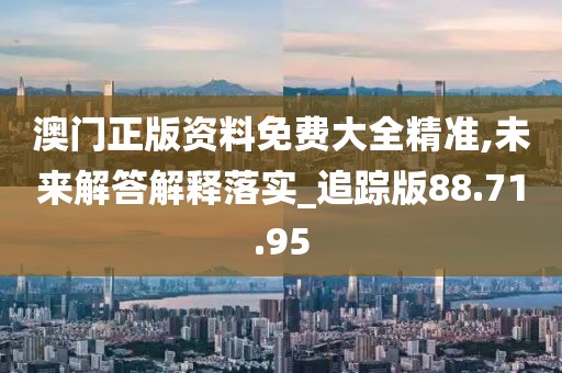 澳门正版资料免费大全精准,未来解答解释落实_追踪版88.71.95