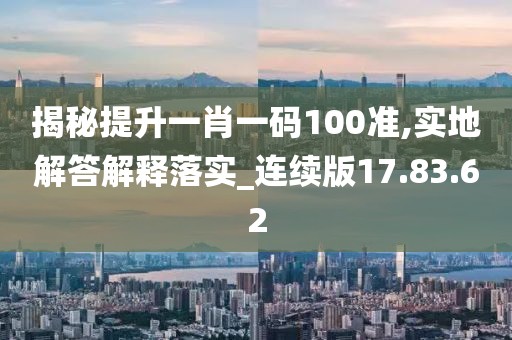 揭秘提升一肖一码100准,实地解答解释落实_连续版17.83.62