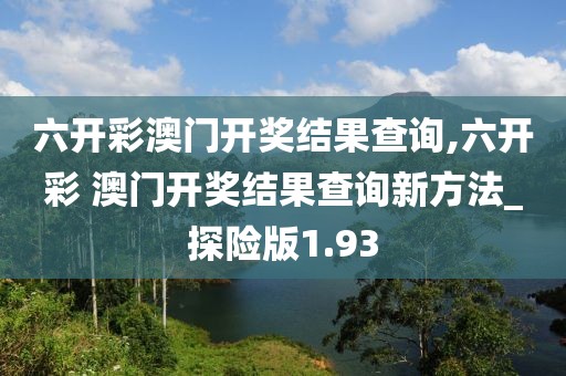 六开彩澳门开奖结果查询,六开彩 澳门开奖结果查询新方法_探险版1.93