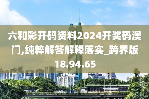 六和彩开码资料2024开奖码澳门,纯粹解答解释落实_跨界版18.94.65