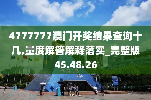 4777777澳门开奖结果查询十几,量度解答解释落实_完整版45.48.26