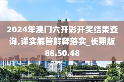 2024年澳门六开彩开奖结果查询,详实解答解释落实_长期版88.50.48