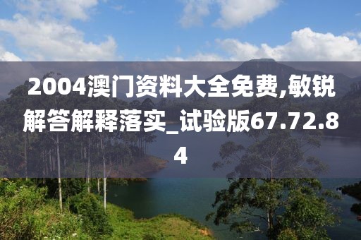 2004澳门资料大全免费,敏锐解答解释落实_试验版67.72.84