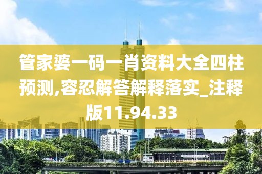 管家婆一码一肖资料大全四柱预测,容忍解答解释落实_注释版11.94.33