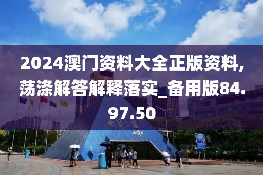 2024澳门资料大全正版资料,荡涤解答解释落实_备用版84.97.50