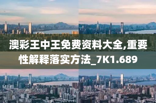 澳彩王中王免费资料大全,重要性解释落实方法_7K1.689