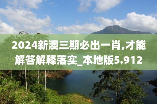 2024新澳三期必出一肖,才能解答解释落实_本地版5.912