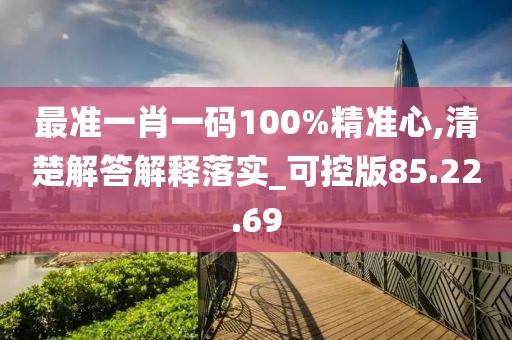 最准一肖一码100%精准心,清楚解答解释落实_可控版85.22.69