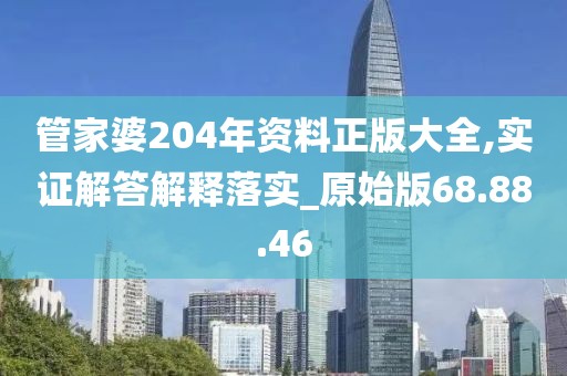 管家婆204年资料正版大全,实证解答解释落实_原始版68.88.46