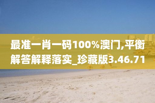 最准一肖一码100%澳门,平衡解答解释落实_珍藏版3.46.71