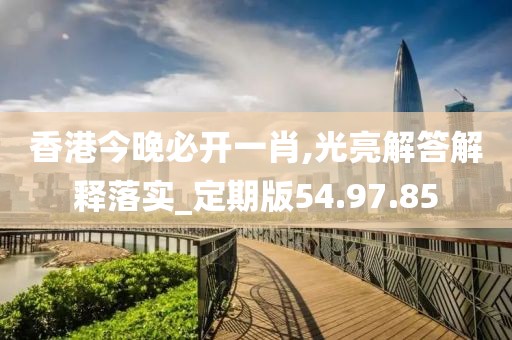 香港今晚必开一肖,光亮解答解释落实_定期版54.97.85