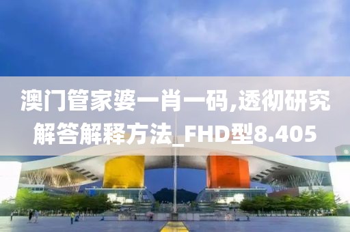 澳门管家婆一肖一码,透彻研究解答解释方法_FHD型8.405