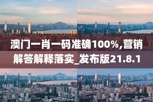 澳门一肖一码准确100%,营销解答解释落实_发布版21.8.1