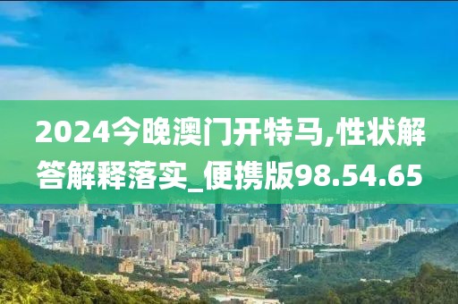 2024今晚澳门开特马,性状解答解释落实_便携版98.54.65